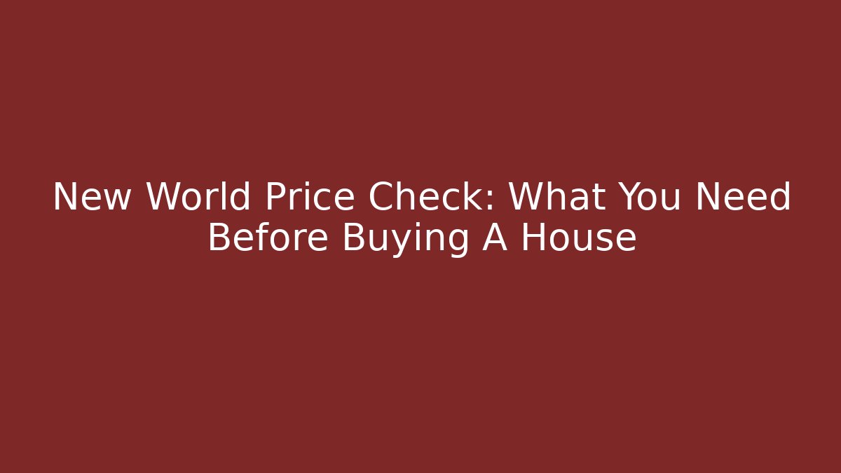New World Price Check: What You Need Before Buying A House