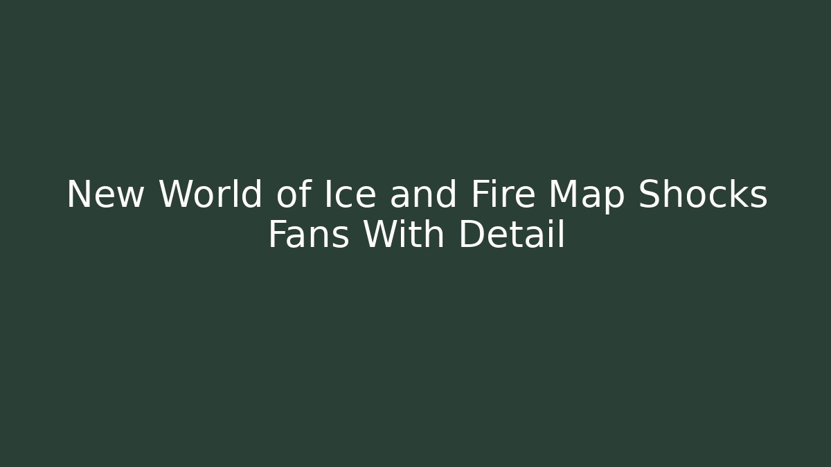 New World of Ice and Fire Map Shocks Fans With Detail
