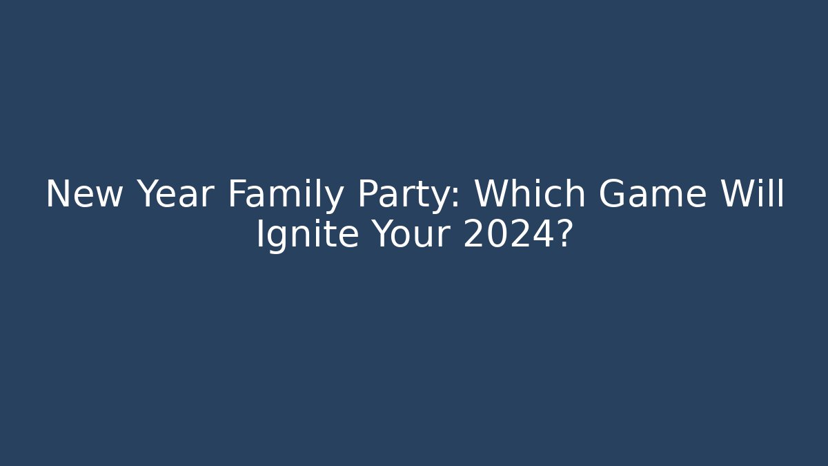 New Year Family Party: Which Game Will Ignite Your 2024?