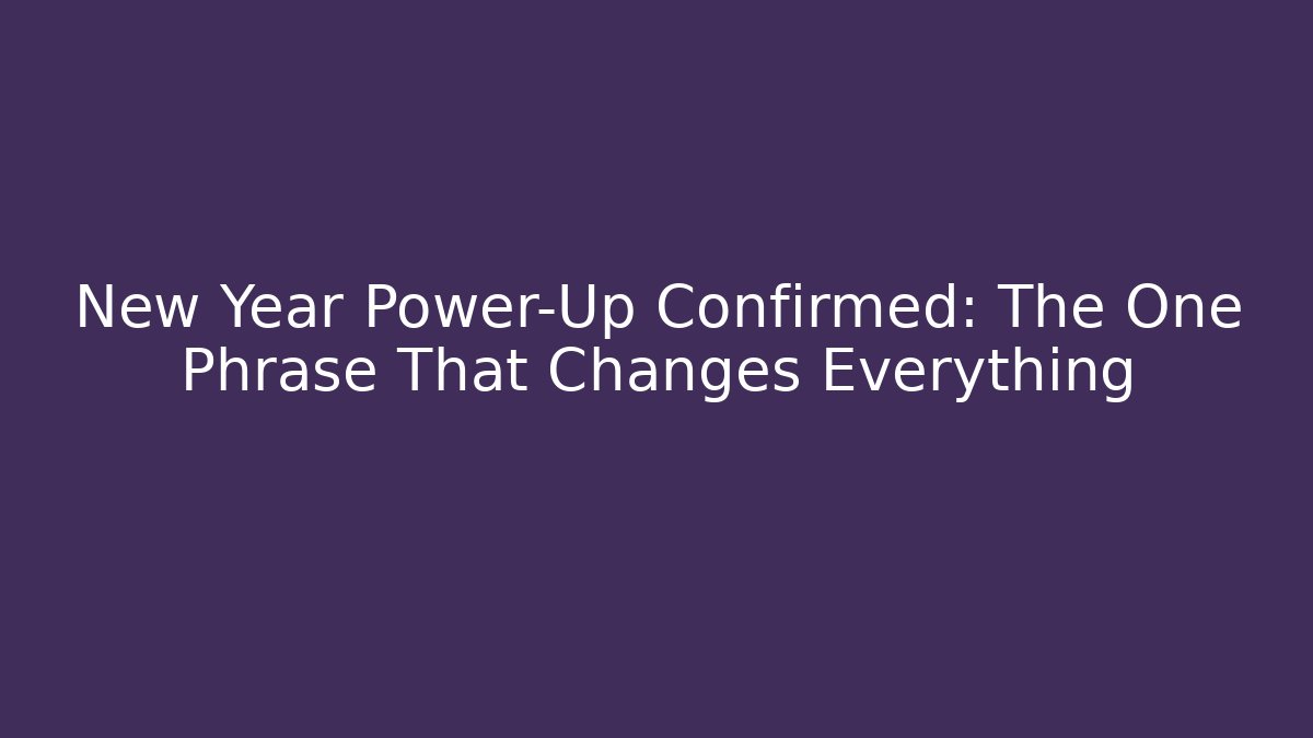 New Year Power-Up Confirmed: The One Phrase That Changes Everything