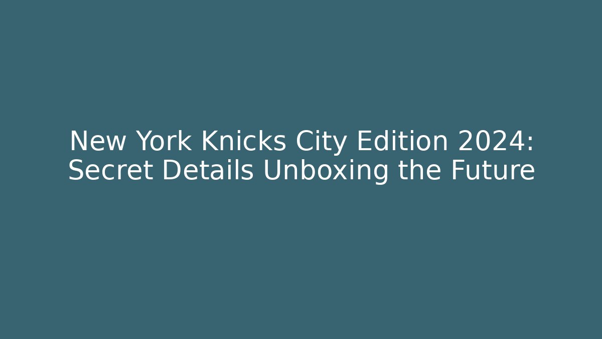 New York Knicks City Edition 2024: Secret Details Unboxing the Future