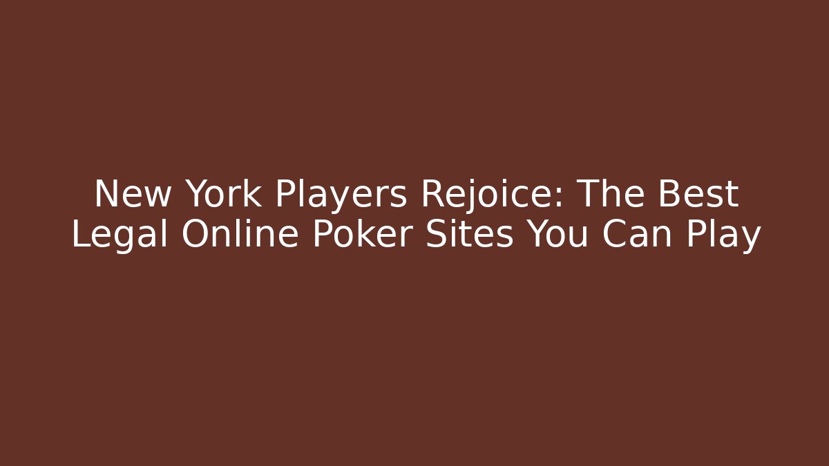 New York Players Rejoice: The Best Legal Online Poker Sites You Can Play