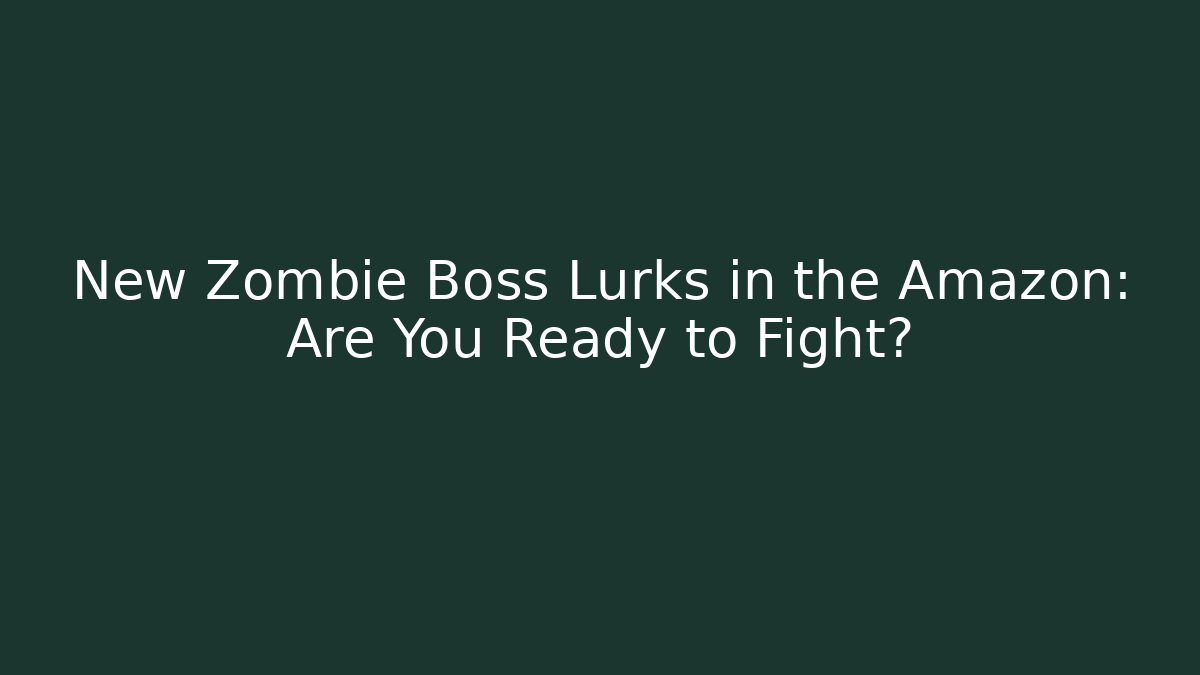 New Zombie Boss Lurks in the Amazon: Are You Ready to Fight?