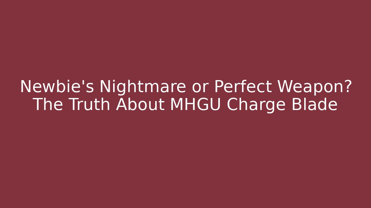 Newbie's Nightmare or Perfect Weapon? The Truth About MHGU Charge Blade