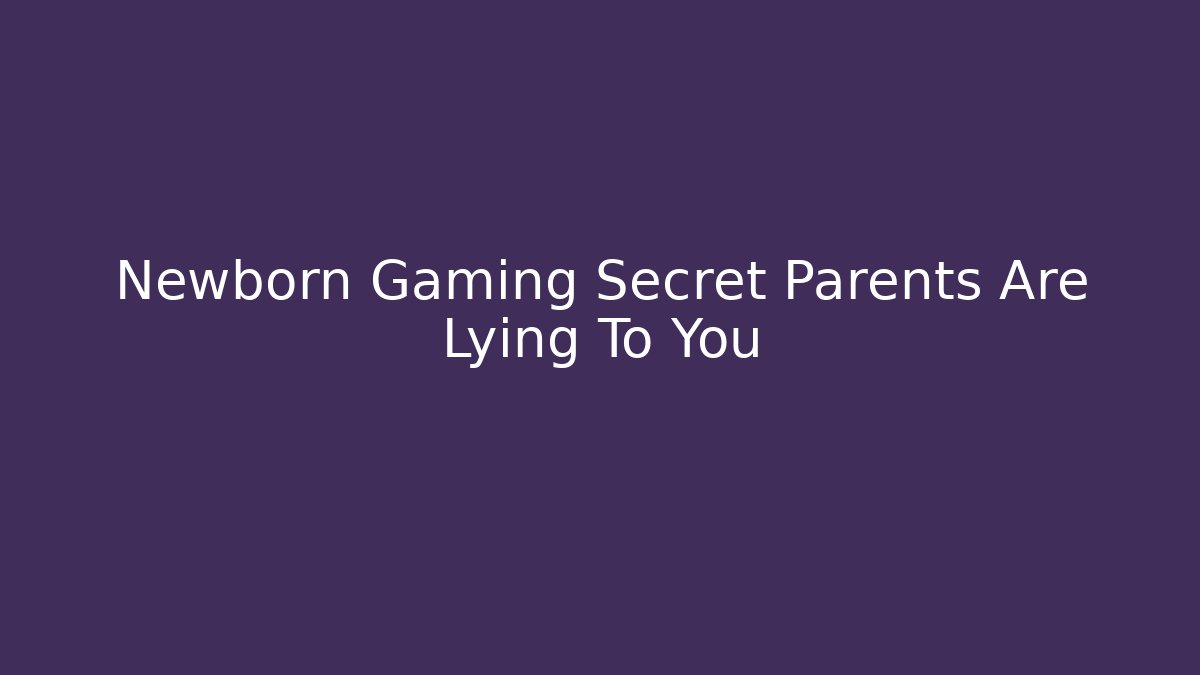 Newborn Gaming Secret Parents Are Lying To You