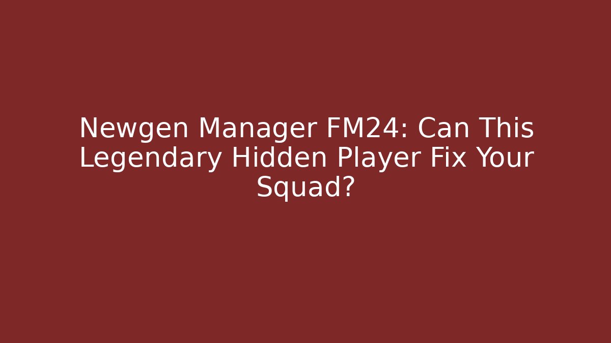 Newgen Manager FM24: Can This Legendary Hidden Player Fix Your Squad?