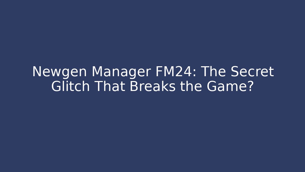 Newgen Manager FM24: The Secret Glitch That Breaks the Game?