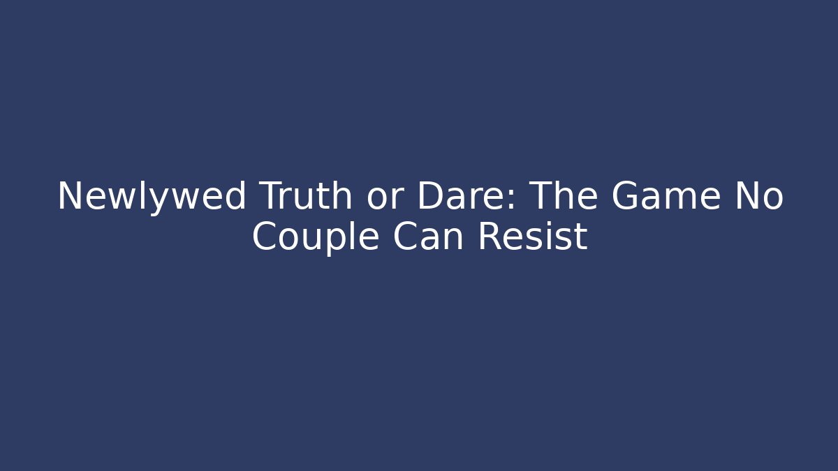 Newlywed Truth or Dare: The Game No Couple Can Resist
