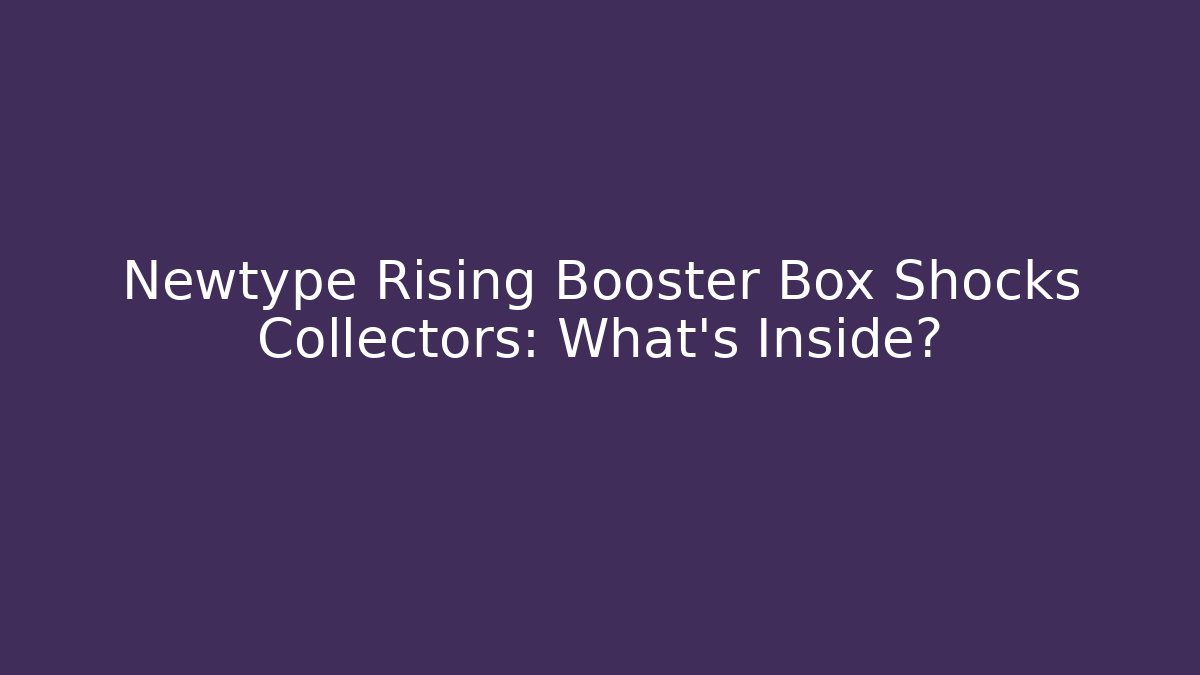 Newtype Rising Booster Box Shocks Collectors: What’s Inside?