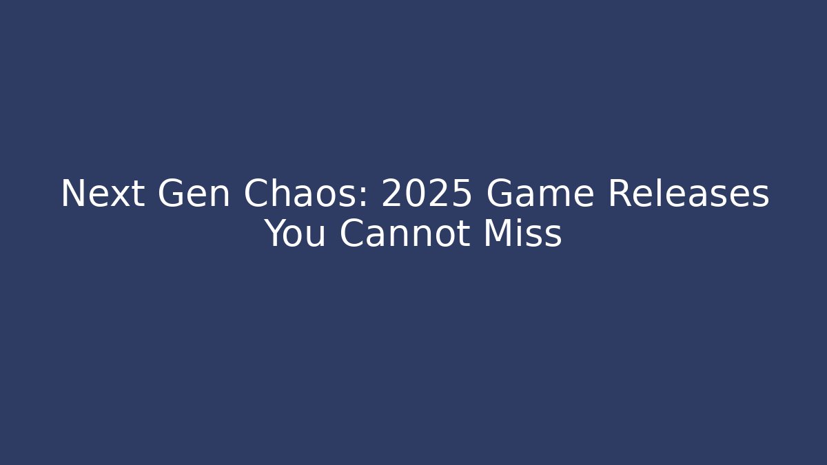 Next Gen Chaos: 2025 Game Releases You Cannot Miss