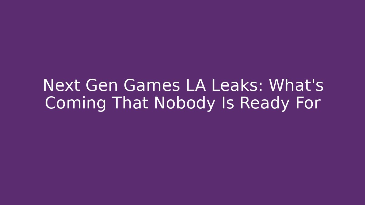 Next Gen Games LA Leaks: What's Coming That Nobody Is Ready For