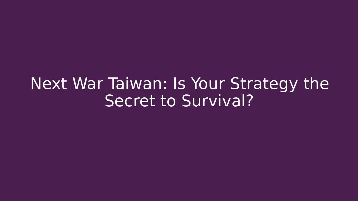 Next War Taiwan: Is Your Strategy the Secret to Survival?