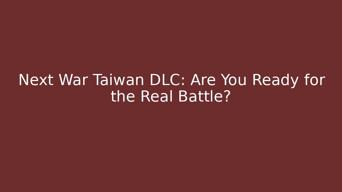 Next War Taiwan DLC: Are You Ready for the Real Battle?