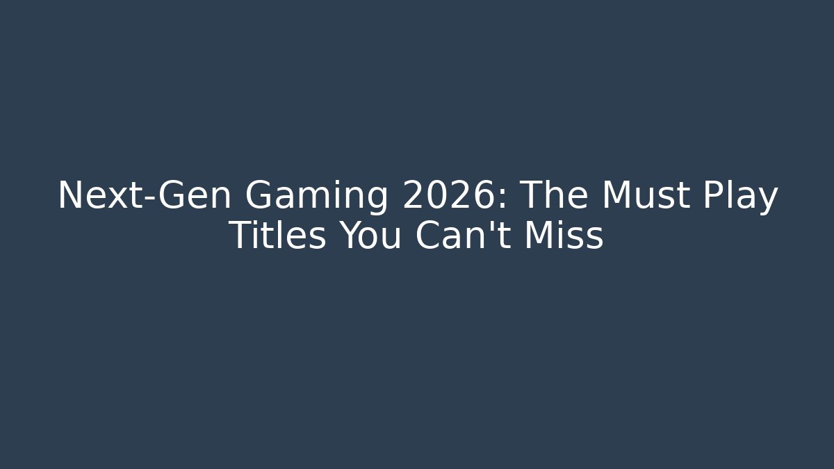 Next-Gen Gaming 2026: The Must Play Titles You Can't Miss