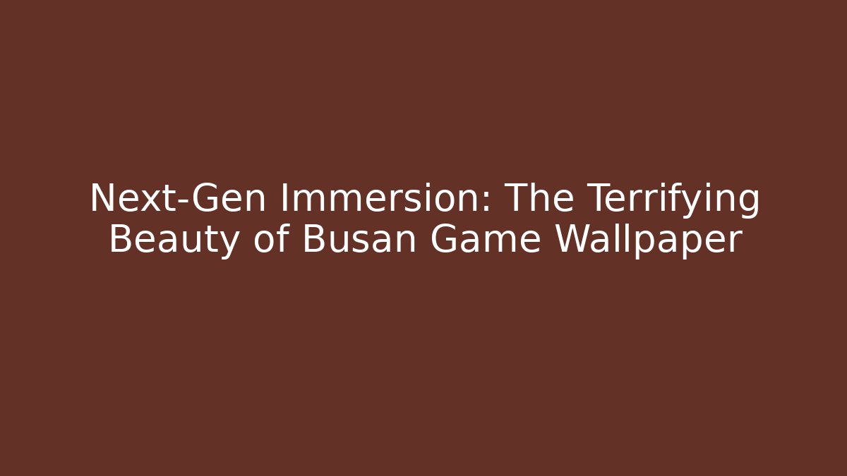 Next-Gen Immersion: The Terrifying Beauty of Busan Game Wallpaper