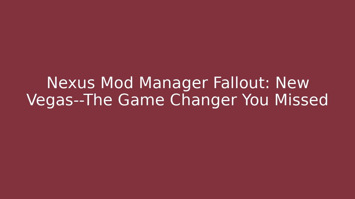 Nexus Mod Manager Fallout: New Vegas—The Game Changer You Missed