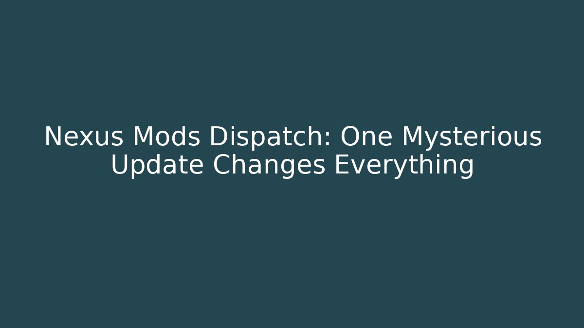 Nexus Mods Dispatch: One Mysterious Update Changes Everything