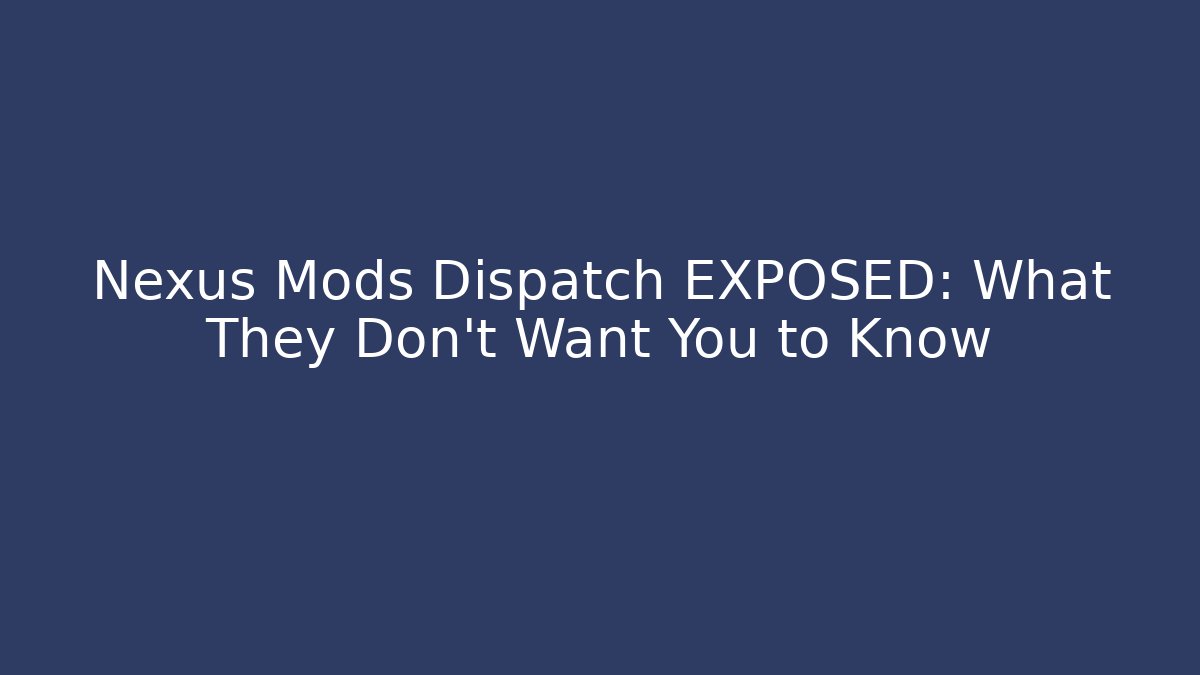 Nexus Mods Dispatch EXPOSED: What They Don’t Want You to Know