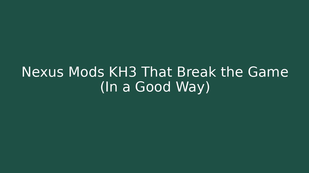 Nexus Mods KH3 That Break the Game (In a Good Way)