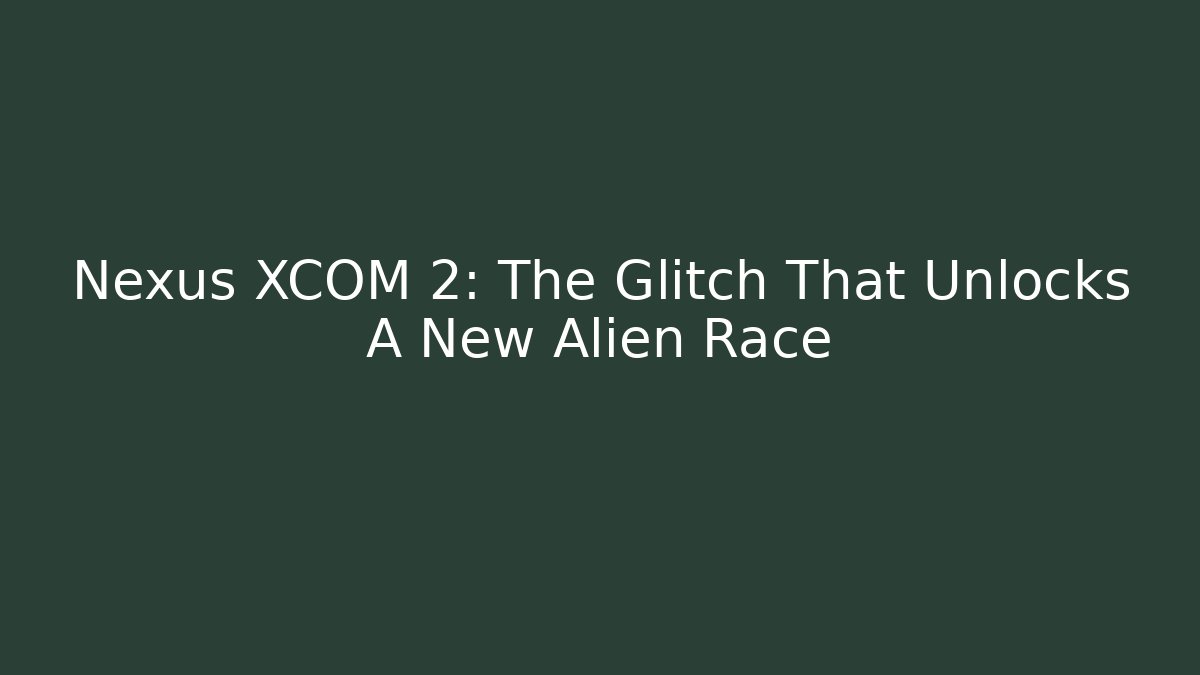 Nexus XCOM 2: The Glitch That Unlocks A New Alien Race