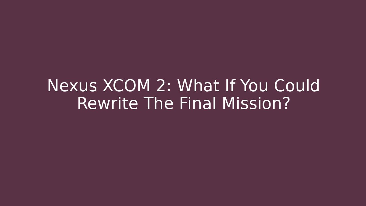 Nexus XCOM 2: What If You Could Rewrite The Final Mission?