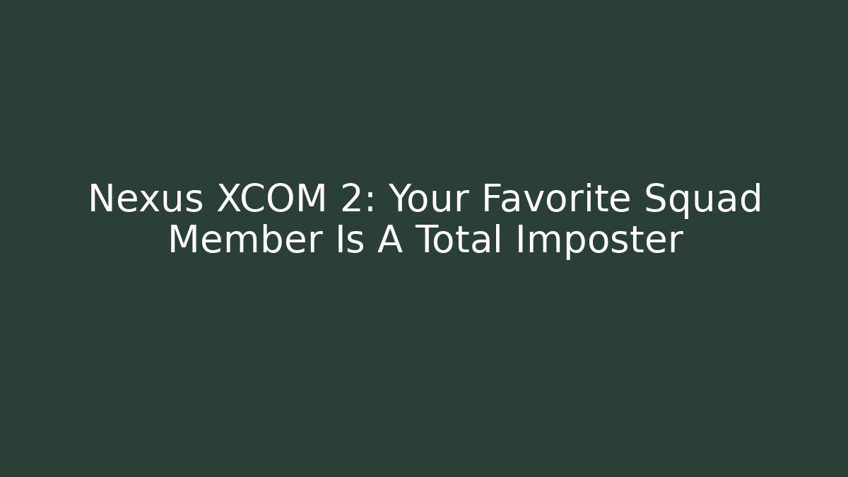 Nexus XCOM 2: Your Favorite Squad Member Is A Total Imposter