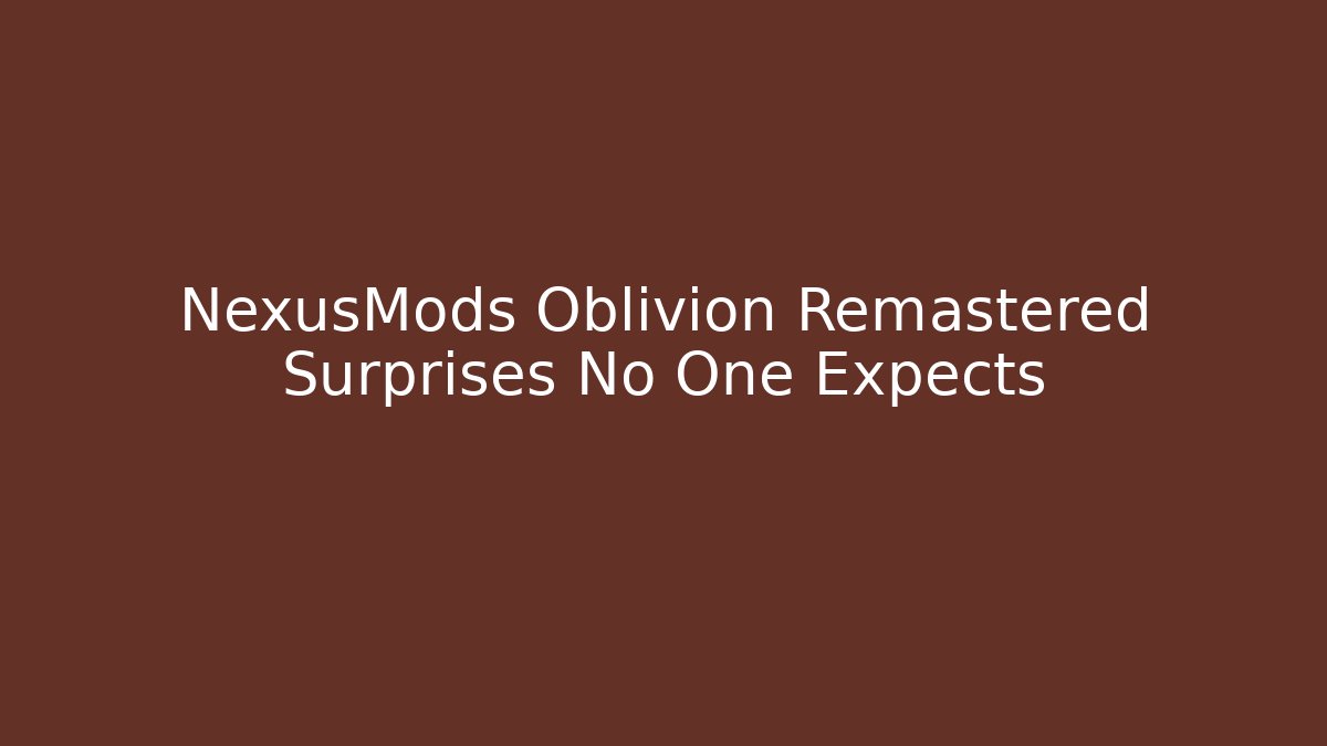 NexusMods Oblivion Remastered Surprises No One Expects