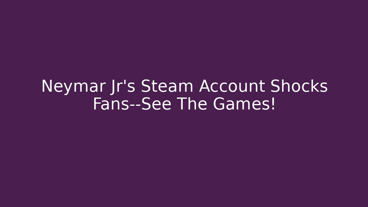 Neymar Jr's Steam Account Shocks Fans—See The Games!