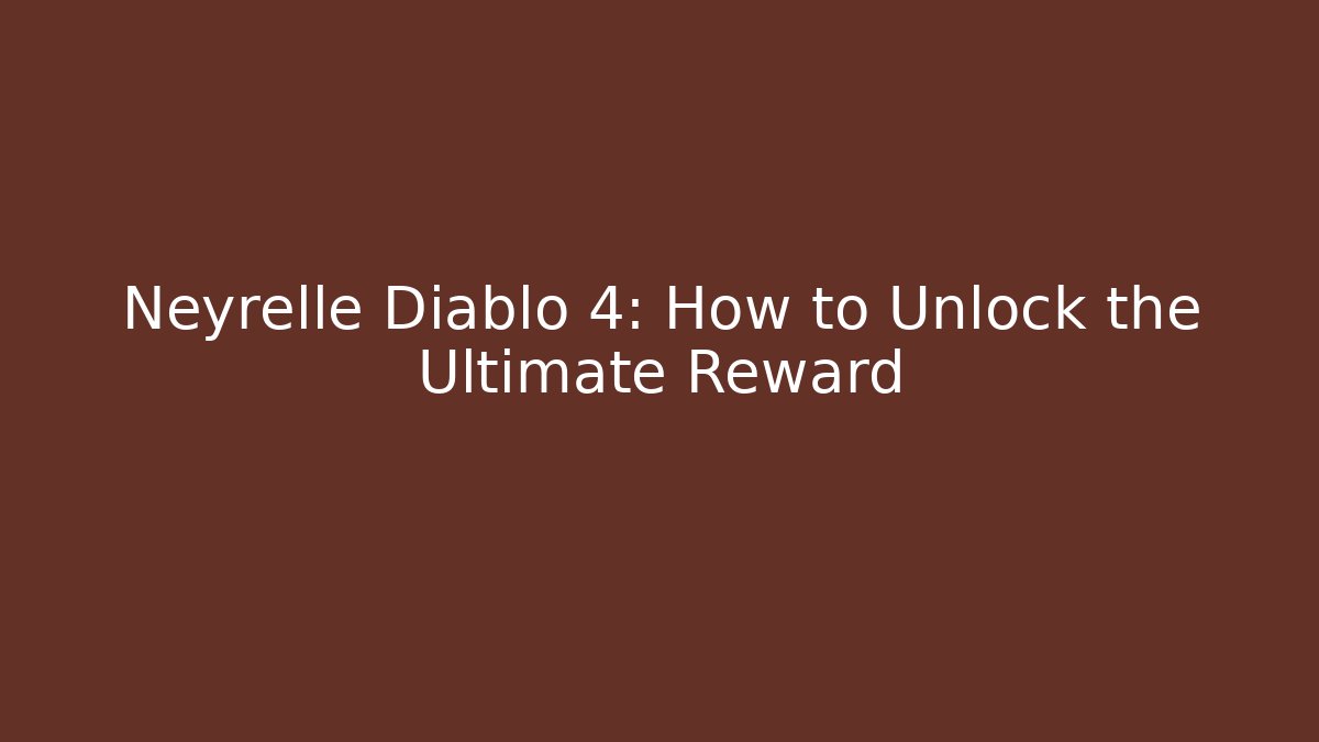 Neyrelle Diablo 4: How to Unlock the Ultimate Reward