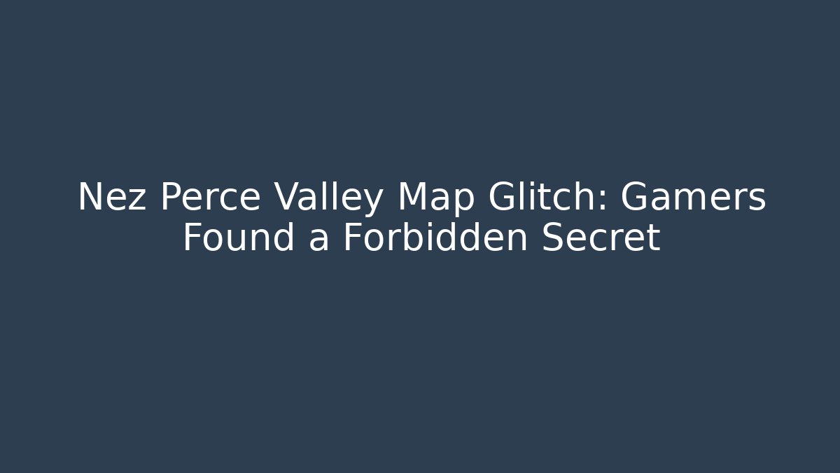 Nez Perce Valley Map Glitch: Gamers Found a Forbidden Secret