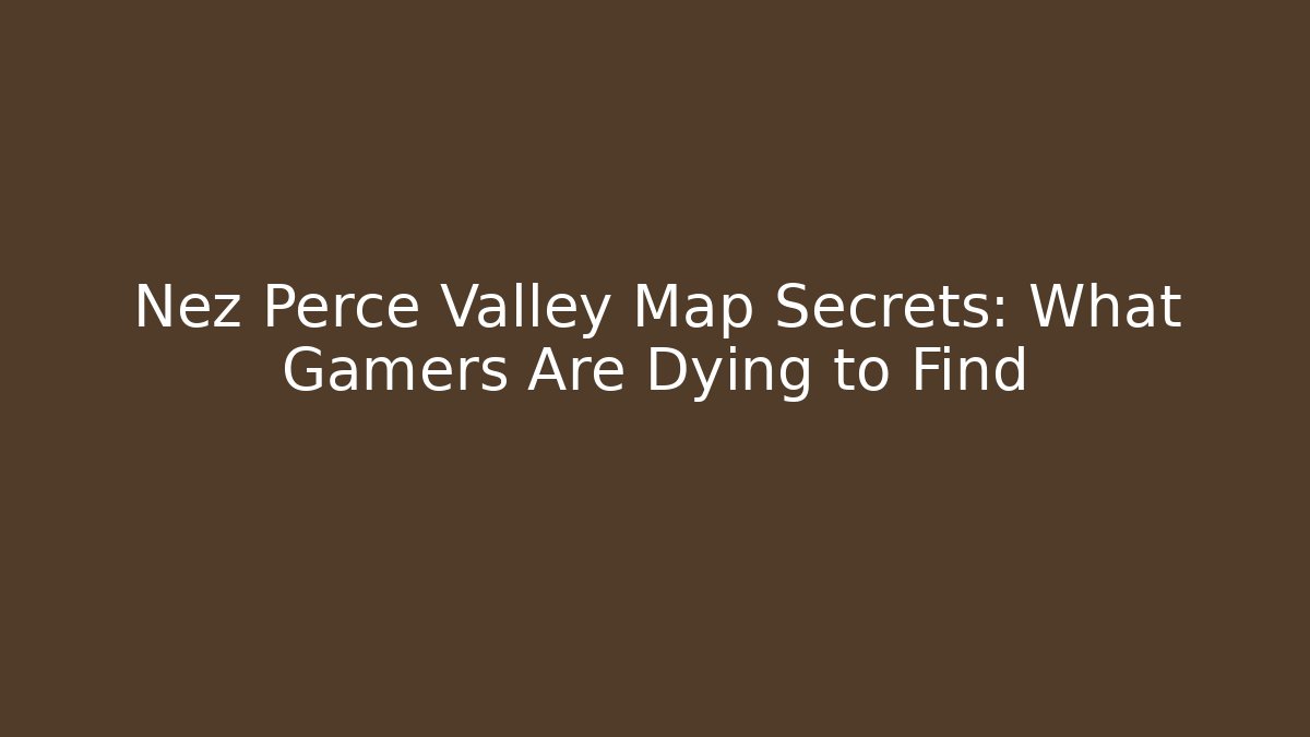 Nez Perce Valley Map Secrets: What Gamers Are Dying to Find
