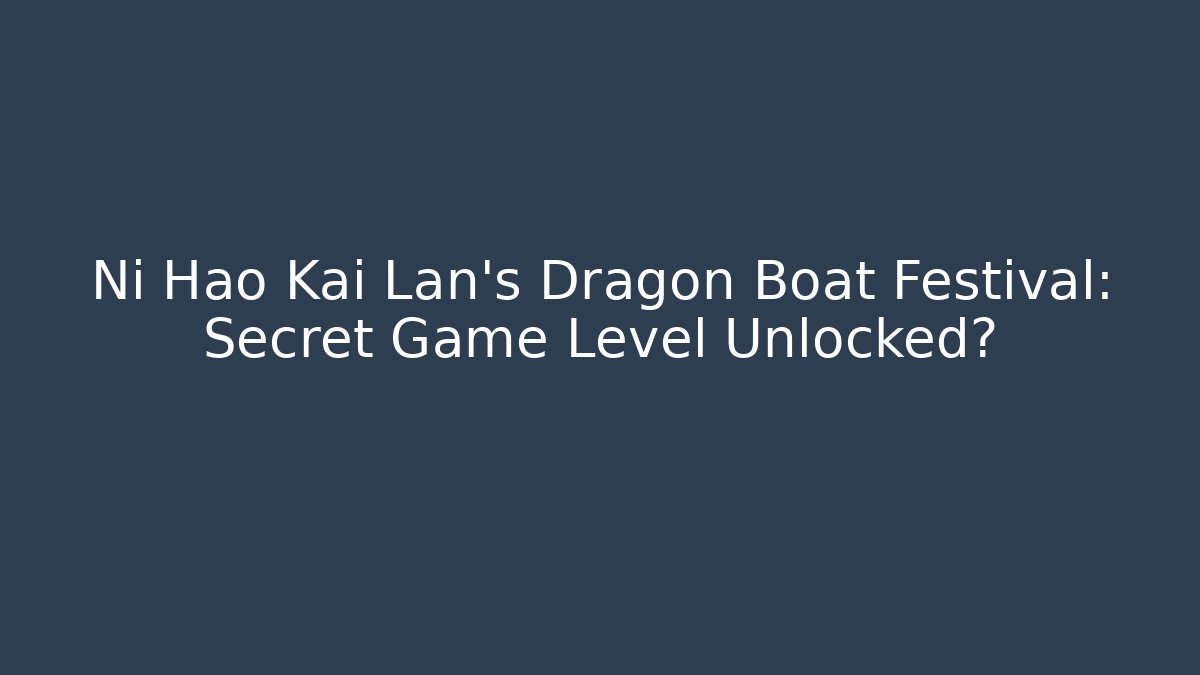 Ni Hao Kai Lan's Dragon Boat Festival: Secret Game Level Unlocked?