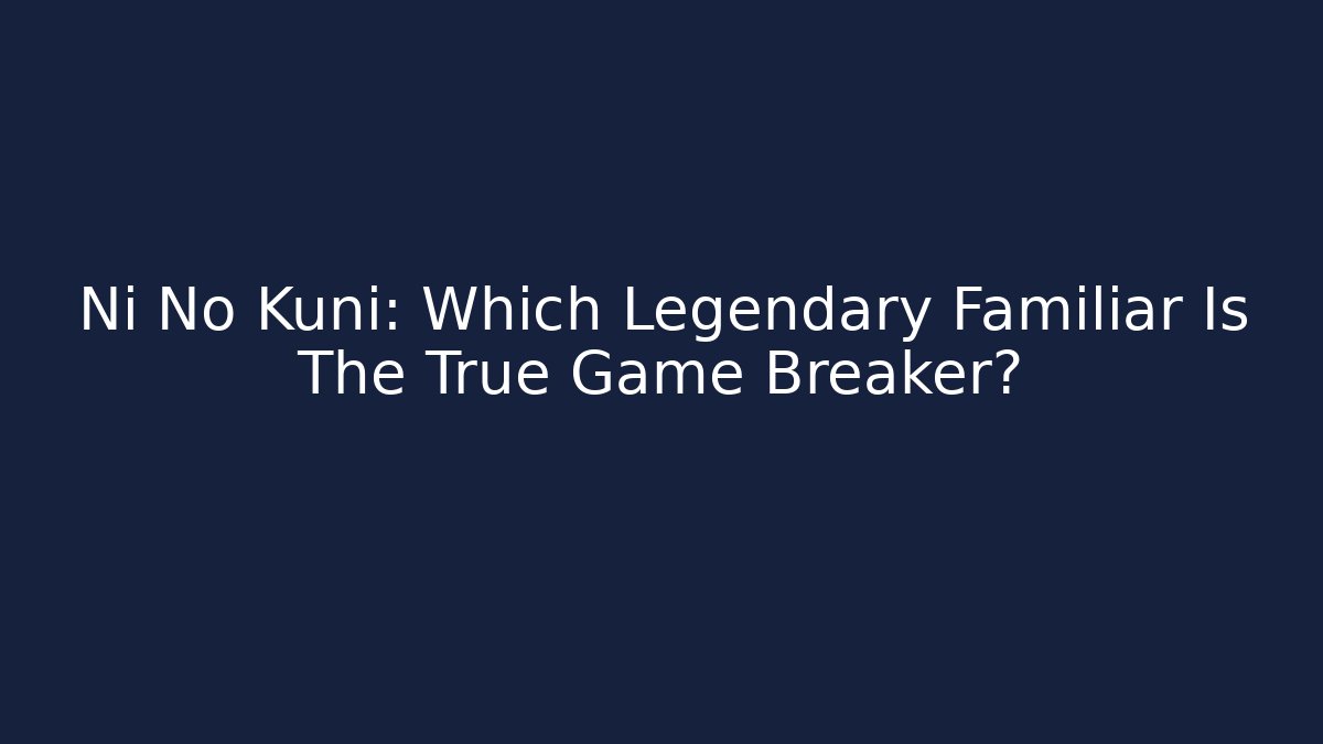 Ni No Kuni: Which Legendary Familiar Is The True Game Breaker?