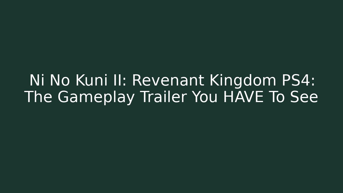 Ni No Kuni II: Revenant Kingdom PS4: The Gameplay Trailer You HAVE To See