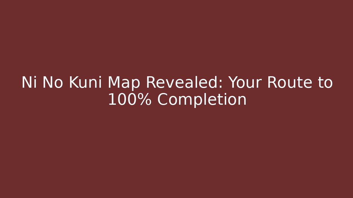 Ni No Kuni Map Revealed: Your Route to 100% Completion