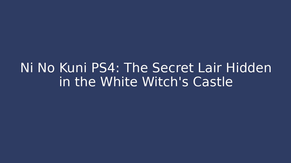 Ni No Kuni PS4: The Secret Lair Hidden in the White Witch's Castle