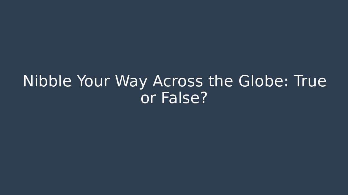 Nibble Your Way Across the Globe: True or False?
