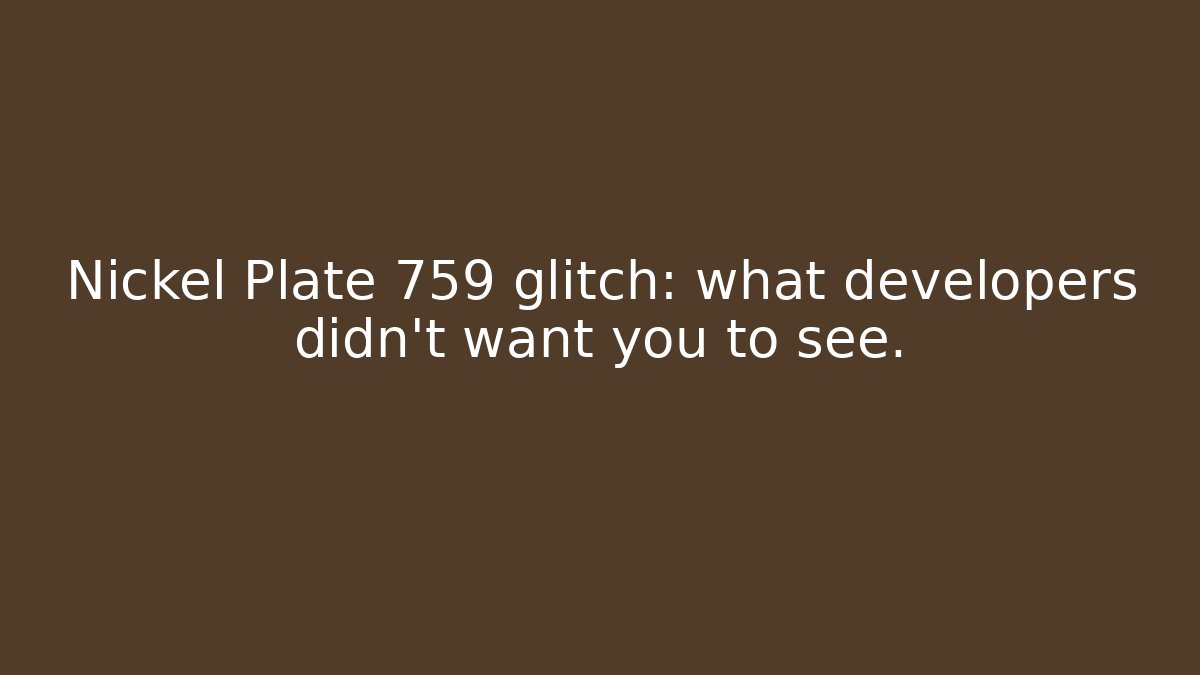 Nickel Plate 759 glitch: what developers didn't want you to see. - Critter Realm