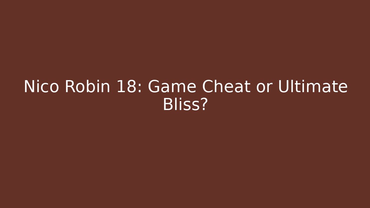 Nico Robin 18: Game Cheat or Ultimate Bliss? - Critter Realm