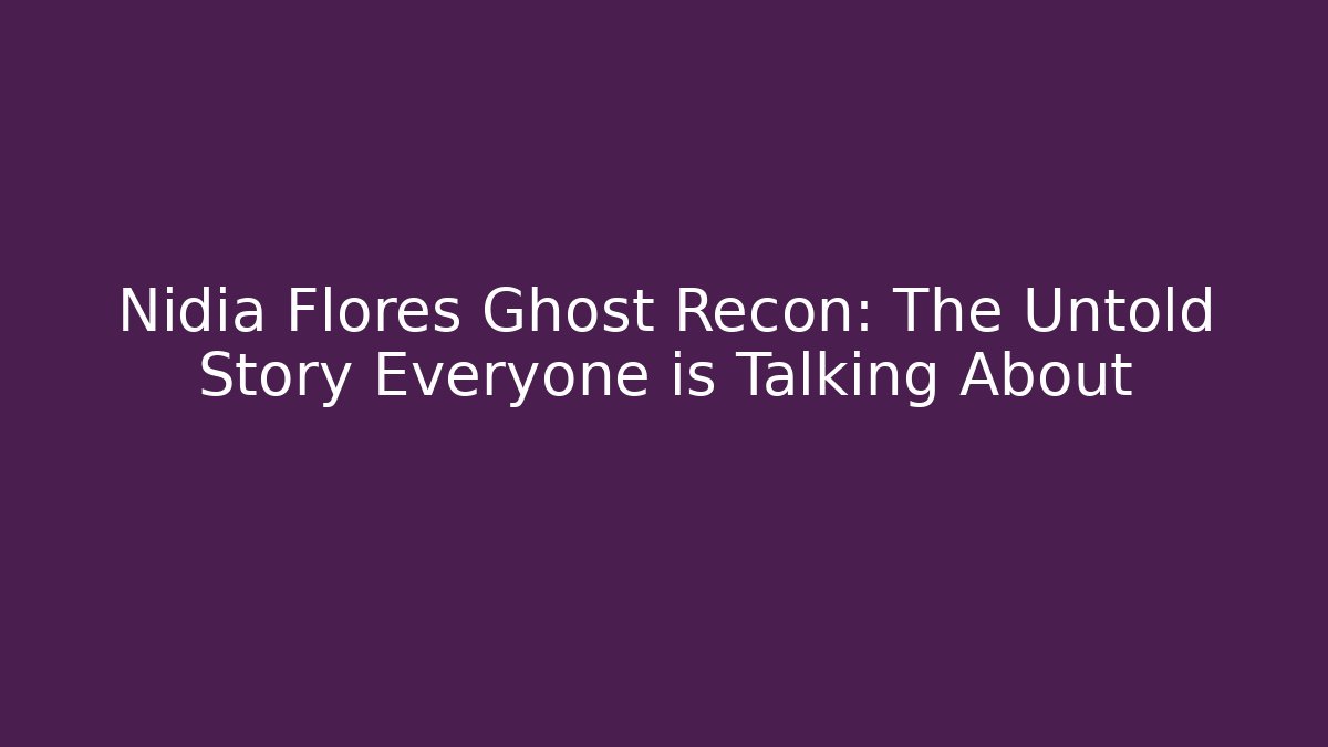 Nidia Flores Ghost Recon: The Untold Story Everyone is Talking About
