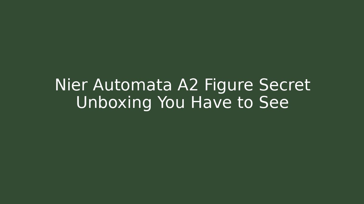 Nier Automata A2 Figure Secret Unboxing You Have to See