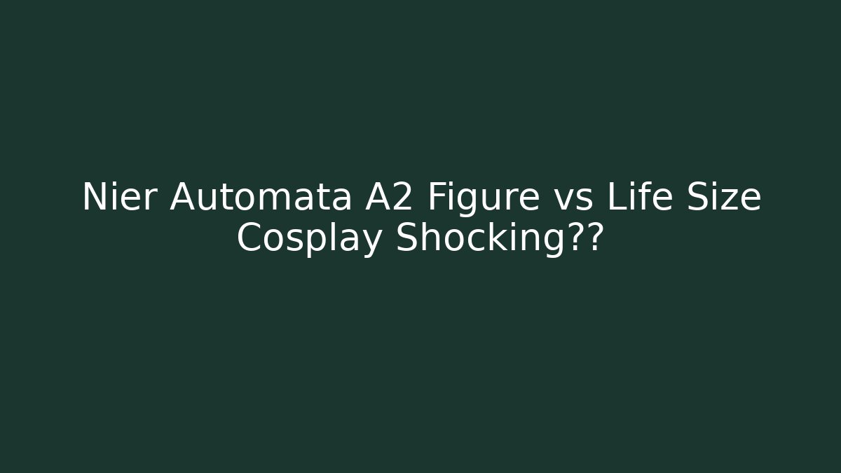 Nier Automata A2 Figure vs Life Size Cosplay Shocking差异