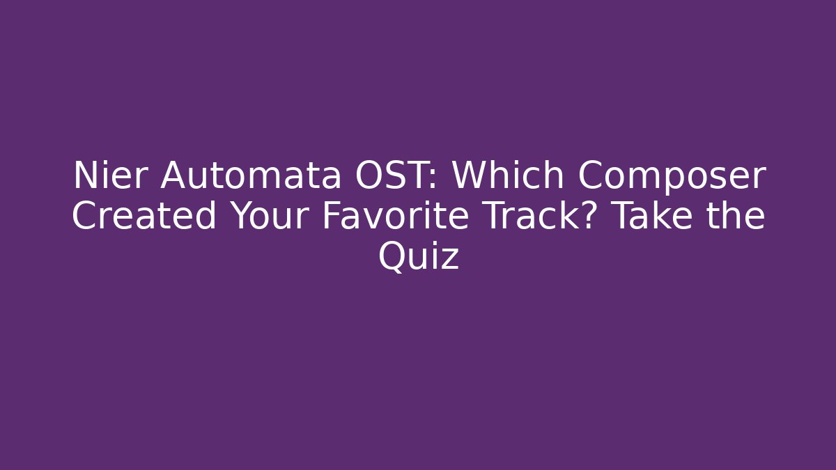 Nier Automata OST: Which Composer Created Your Favorite Track? Take the Quiz