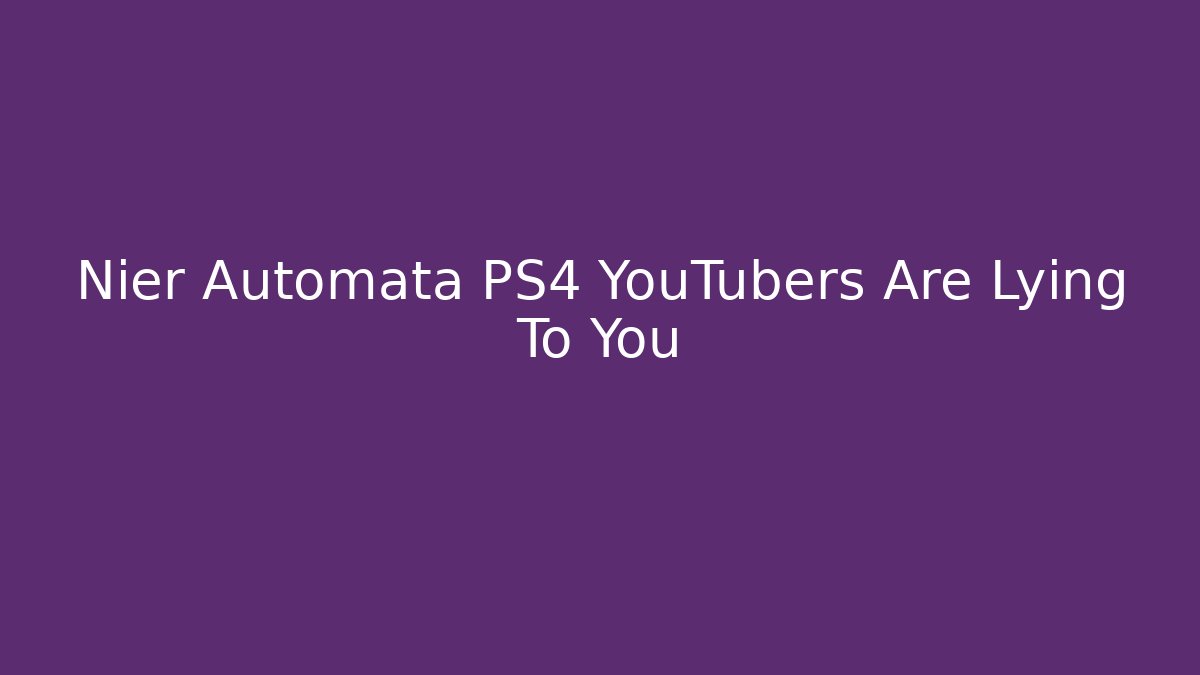 Nier Automata PS4 YouTubers Are Lying To You