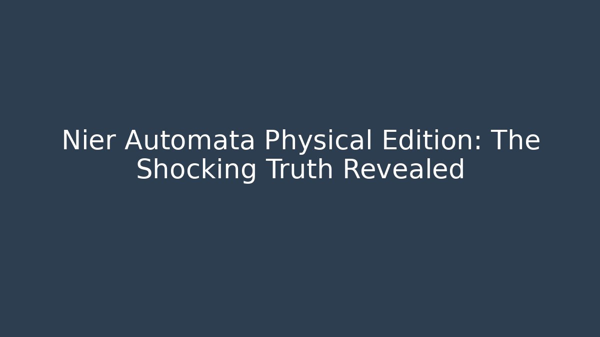 Nier Automata Physical Edition: The Shocking Truth Revealed