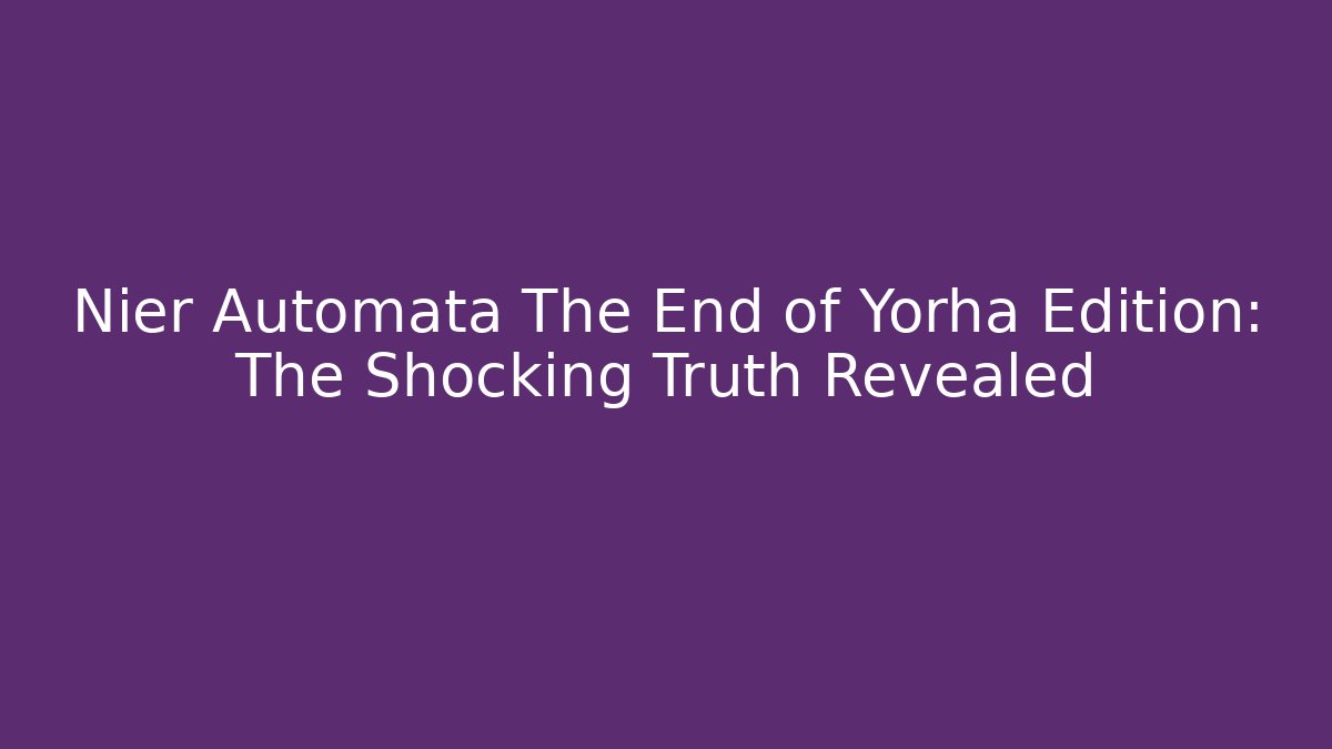 Nier Automata The End of Yorha Edition: The Shocking Truth Revealed