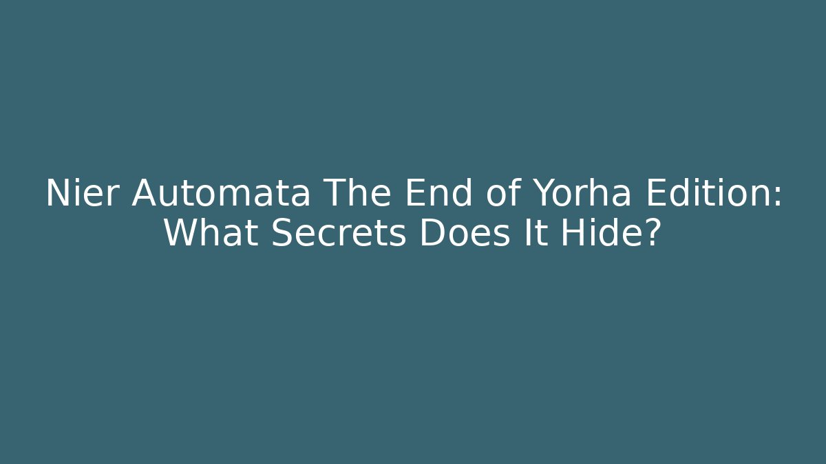 Nier Automata The End of Yorha Edition: What Secrets Does It Hide?