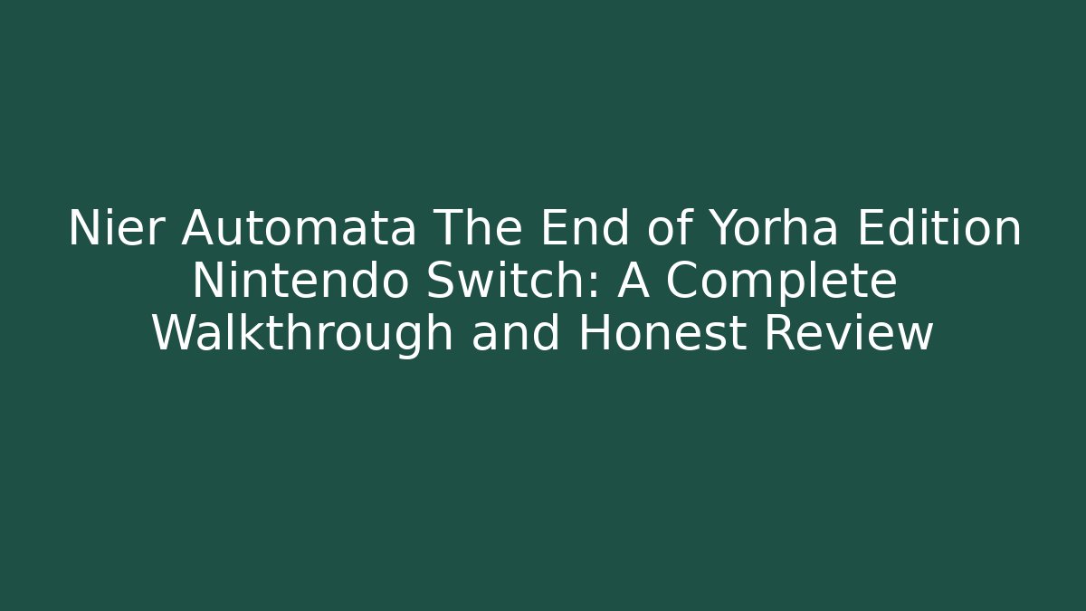 Nier Automata The End of Yorha Edition Nintendo Switch: A Complete Walkthrough and Honest Review