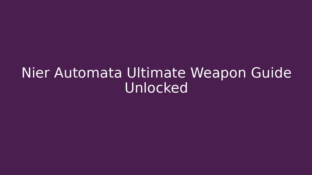 Nier Automata Ultimate Weapon Guide Unlocked - Critter Realm