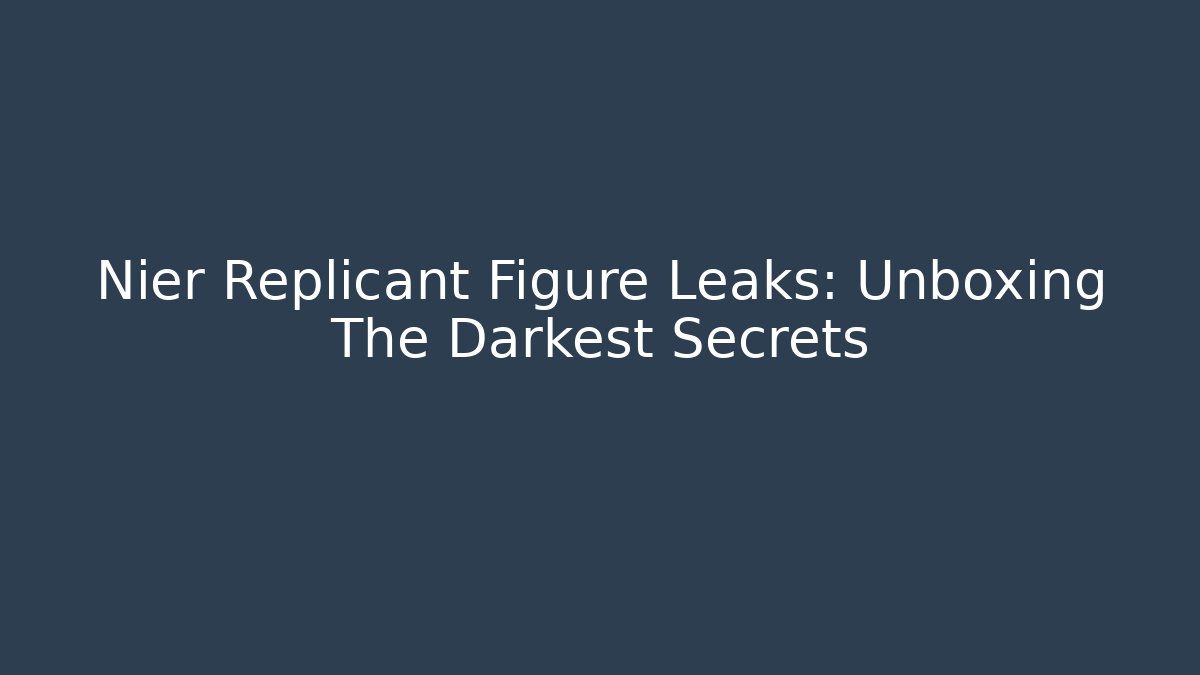 Nier Replicant Figure Leaks: Unboxing The Darkest Secrets